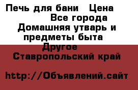 Печь для бани › Цена ­ 15 000 - Все города Домашняя утварь и предметы быта » Другое   . Ставропольский край